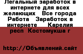 Легальный заработок в интернете для всех желающих - Все города Работа » Заработок в интернете   . Карелия респ.,Костомукша г.